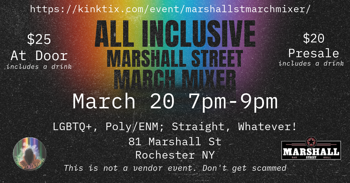 Alt Text: A promotional flyer for the "All Inclusive Marshall Street March Mixer" event. The background is a dark, grainy texture with a rainbow gradient overlay. At the top, the event link "https://kinktix.com/event/marshallstmarchmixer/" is displayed in white text. The main headline, "ALL INCLUSIVE MARSHALL STREET MARCH MIXER," is in bold, black capital letters. The event details are below: "March 20, 7pm-9pm" in white text. Pricing information is listed on both sides: "$25 At Door (includes a drink)" on the left and "$20 Presale (includes a drink)" on the right. Below, text states: "LGBTQ+, Poly/ENM; Straight, Whatever!" followed by the venue details, "81 Marshall St, Rochester NY." A disclaimer at the bottom in italicized text reads, "This is not a vendor event. Don't get scammed." Logos for Dreamy Chick Energy (a circular logo with a silhouette of a person against a rainbow background) and Marshall Street Bar & Grill (a black and red rectangular logo) are in the bottom corners.